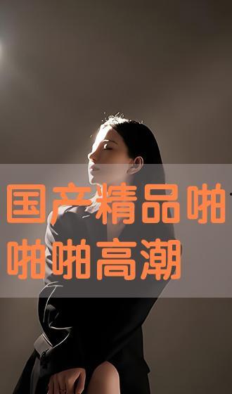 国产精品啪,匠心独运,引领潮流的视听盛宴 第3张 国产精品啪,匠心独运,引领潮流的视听盛宴 第3张